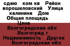 сдаю 3 ком кв › Район ­ ворошиловский › Улица ­ калинина › Дом ­ 9 › Общая площадь ­ 56 › Цена ­ 10 000 - Волгоградская обл., Волгоград г. Недвижимость » Другое   . Волгоградская обл.